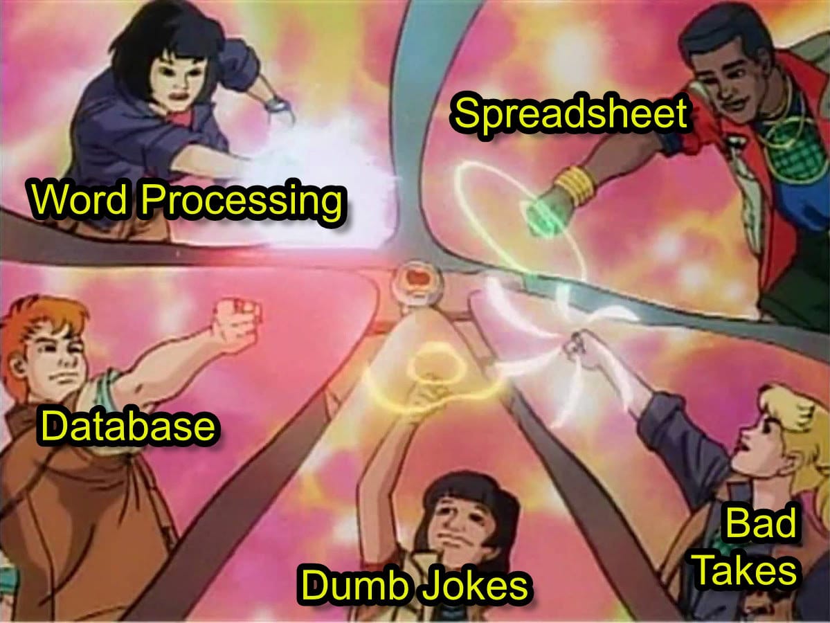 The Captain Planet kids putting their rings together. Three of them are labelled, "database", "word processing" and "spreadsheet". The fourth is labelled "Bad Takes". The fifth is labelled "Dumb Jokes" Sorry, I don